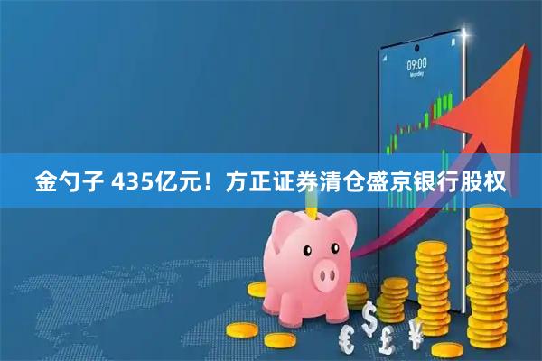 金勺子 435亿元！方正证券清仓盛京银行股权