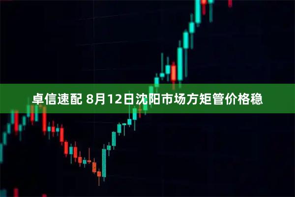 卓信速配 8月12日沈阳市场方矩管价格稳