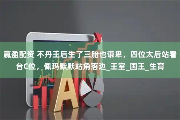 赢盈配资 不丹王后生了三胎也谦卑,四位太后站看台C位,佩玛默默站角落边_王室_国王_生育