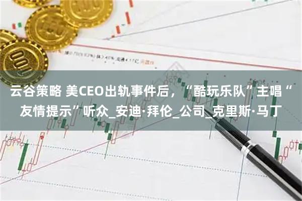 云谷策略 美CEO出轨事件后，“酷玩乐队”主唱“友情提示”听众_安迪·拜伦_公司_克里斯·马丁