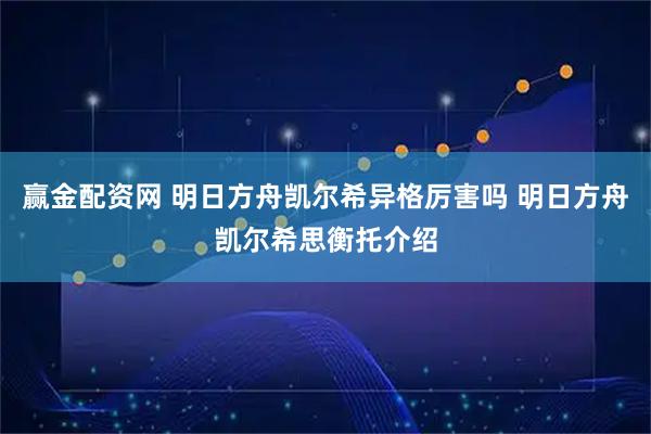 赢金配资网 明日方舟凯尔希异格厉害吗 明日方舟凯尔希思衡托介绍