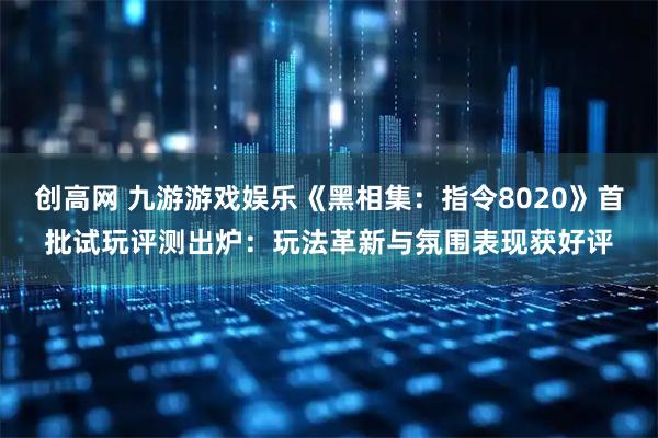 创高网 九游游戏娱乐《黑相集：指令8020》首批试玩评测出炉：玩法革新与氛围表现获好评